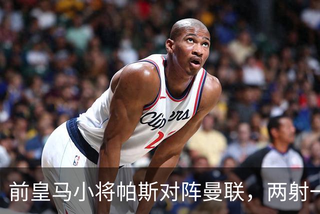 前皇马小将帕斯对阵曼联，两射一传；前皇马中场克罗斯慧眼识珠，早早看好帕斯