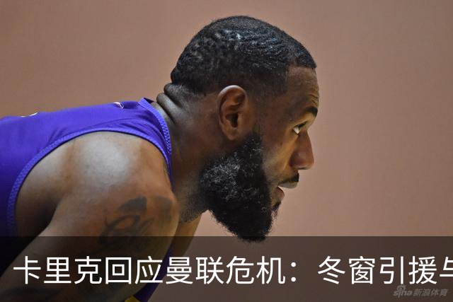 卡里克回应曼联危机：冬窗引援与争四前景