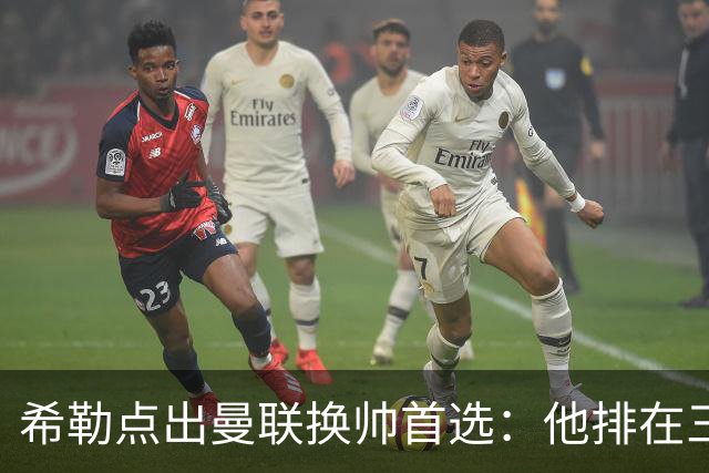 希勒点出曼联换帅首选：他排在三候选之首