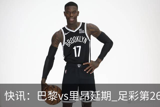 快讯：巴黎vs里昂延期 足彩第26150期开奖推迟