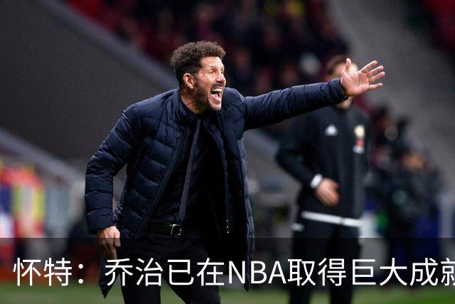 怀特：乔治已在NBA取得巨大成就却仍虚心学习 我告诉他做自己就好