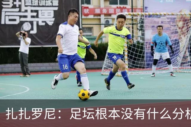 扎扎罗尼：足坛根本没有什么分析，只会喊打喊杀