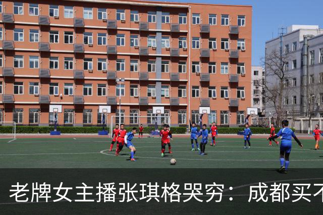 老牌女主播张琪格哭穷：成都买不起房，武汉房产近乎腰斩！弹幕却不买账：没人逼你买
