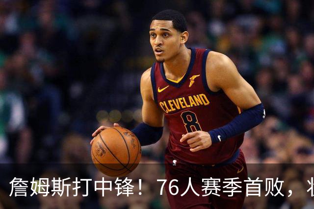 詹姆斯打中锋！76人赛季首败，状元26+8+8，我不得不承认4个事实