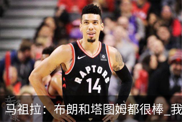 马祖拉：布朗&塔图姆都很棒 我们专注塔图姆&他是球队最好的球员