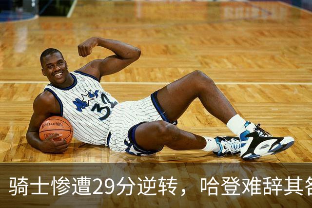 骑士惨遭29分逆转，哈登难辞其咎！詹姆斯和马克西让76人更强了