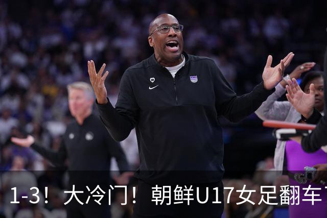 1-3！大冷门！朝鲜U17女足翻车了，近3年来首次失利，仍以小组第一晋级