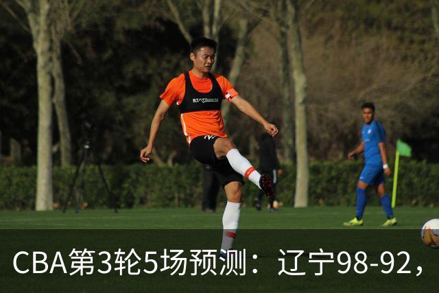 CBA第3轮5场预测：辽宁98-92，广州112-94，青岛90-87