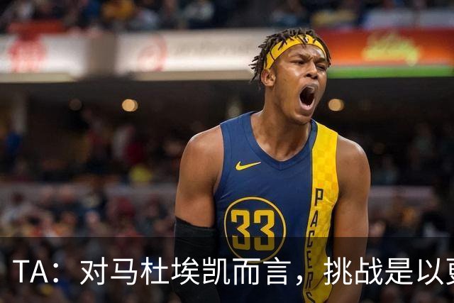 TA：对马杜埃凯而言，挑战是以更高稳定性贡献更多决定比赛的时刻